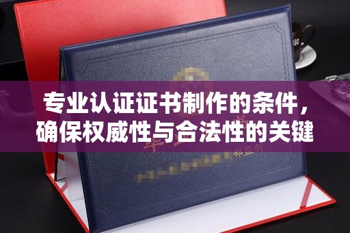 隆德专业认证证书制作的条件，确保权威性与合法性的关键要素